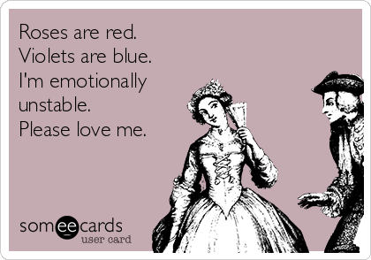 Roses are red.
Violets are blue. 
I'm emotionally 
unstable. 
Please love me. 