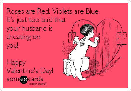 Roses are Red. Violets are Blue.
It's just too bad that
your husband is
cheating on
you!

Happy
Valentine's Day!