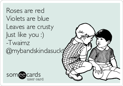 Roses are red
Violets are blue
Leaves are crusty
Just like you :)
-Twaimz
@mybandskindasucktho 