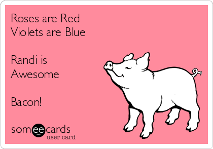 Roses are Red
Violets are Blue

Randi is
Awesome

Bacon!