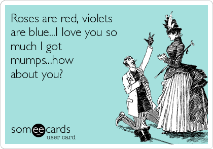 Roses are red, violets
are blue...I love you so
much I got
mumps...how
about you?