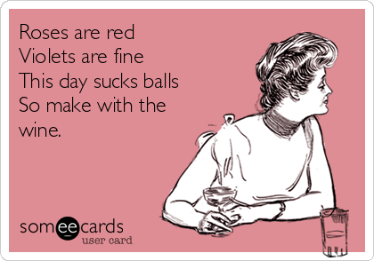 Roses are red
Violets are fine
This day sucks balls
So make with the
wine.