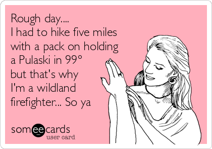 Rough day....
I had to hike five miles
with a pack on holding
a Pulaski in 99°
but that's why
I'm a wildland
firefighter... So ya