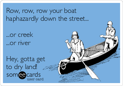 Row, row, row your boat
haphazardly down the street...

...or creek
...or river

Hey, gotta get
to dry land!