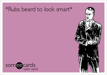 *Rubs beard to look smart*  