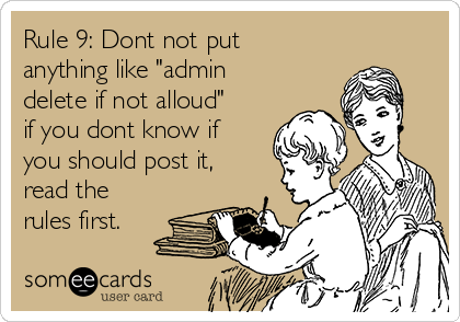 Rule 9: Dont not put
anything like "admin
delete if not alloud"
if you dont know if
you should post it,
read the
rules first. 