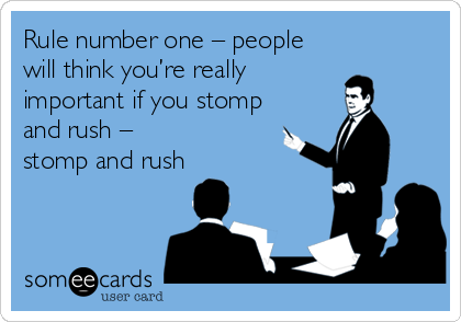 Rule number one – people
will think you’re really
important if you stomp
and rush – 
stomp and rush