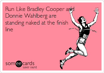 Run Like Bradley Cooper and
Donnie Wahlberg are
standing naked at the finish
line