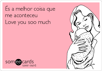És a melhor coisa que
me aconteceu
Love you soo much 