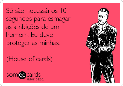 Só são necessários 10
segundos para esmagar
as ambições de um
homem. Eu devo
proteger as minhas.

(House of cards)
