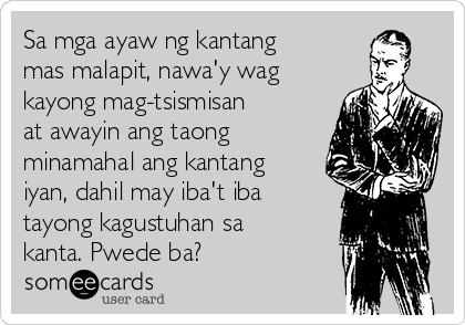 Sa mga ayaw ng kantang
mas malapit, nawa'y wag
kayong mag-tsismisan
at awayin ang taong
minamahal ang kantang
iyan, dahil may iba't iba
tayong kagustuhan sa
kanta. Pwede ba?