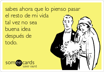 sabes ahora que lo pienso pasar
el resto de mi vida
tal vez no sea
buena idea
después de
todo.