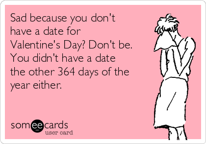 Sad because you don't
have a date for
Valentine's Day? Don't be.
You didn't have a date 
the other 364 days of the
year either. 