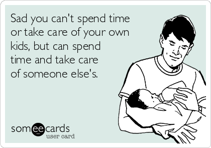 Sad you can't spend time
or take care of your own
kids, but can spend
time and take care
of someone else's.