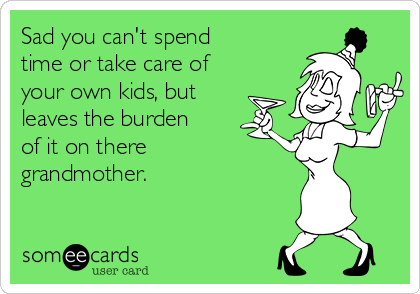 Sad you can't spend
time or take care of
your own kids, but
leaves the burden
of it on there
grandmother.