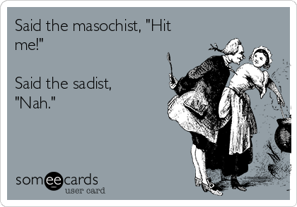 Said the masochist, "Hit
me!"

Said the sadist,
"Nah."