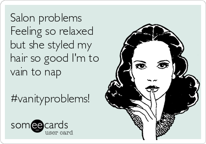 Salon problems 
Feeling so relaxed
but she styled my
hair so good I'm to
vain to nap

#vanityproblems!