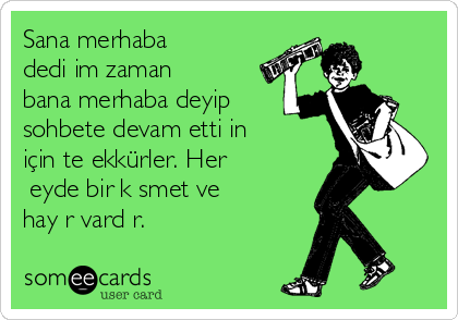 Sana merhaba
dediğim zaman
bana merhaba deyip
sohbete devam ettiğin
için teşekkürler. Her
şeyde bir kısmet ve
hayır vardır.