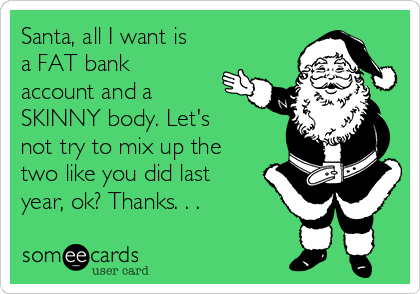 Santa, all I want is
a FAT bank
account and a
SKINNY body. Let's 
not try to mix up the
two like you did last
year, ok? Thanks. . .