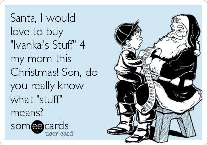 Santa, I would
love to buy
"Ivanka's Stuff" 4
my mom this
Christmas! Son, do
you really know
what "stuff"
means?