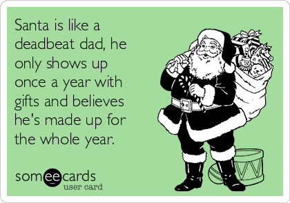 Santa is like a
deadbeat dad, he
only shows up
once a year with
gifts and believes
he's made up for
the whole year.