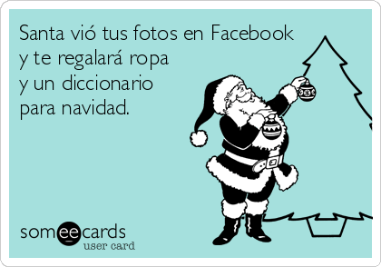 Santa vió tus fotos en Facebook
y te regalará ropa
y un diccionario
para navidad. 