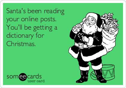 Santa's been reading
your online posts. 
You'll be getting a
dictionary for
Christmas.