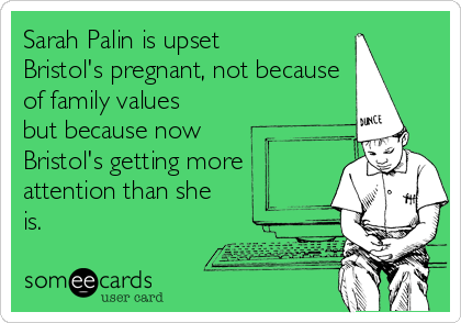 Sarah Palin is upset
Bristol's pregnant, not because 
of family values
but because now
Bristol's getting more
attention than she
is.