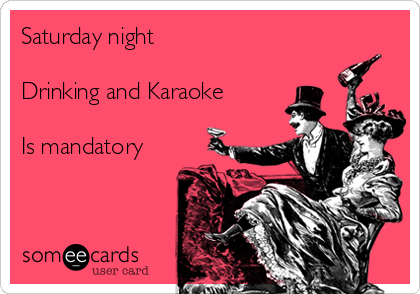 Saturday night

Drinking and Karaoke

Is mandatory