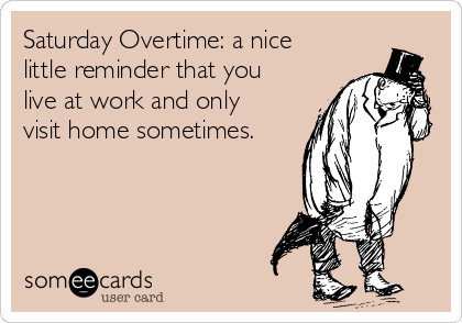 Saturday Overtime: a nice
little reminder that you
live at work and only
visit home sometimes.