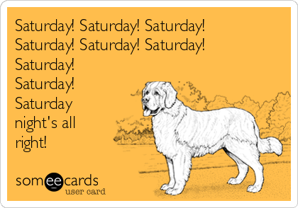 Saturday! Saturday! Saturday!
Saturday! Saturday! Saturday!
Saturday!
Saturday!
Saturday
night's all
right!