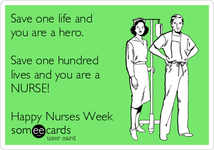 Save one life and 
you are a hero. 

Save one hundred
lives and you are a
NURSE!

Happy Nurses Week