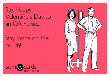 Say Happy
Valentine's Day to
an OR nurse....

stay inside on the
couch!