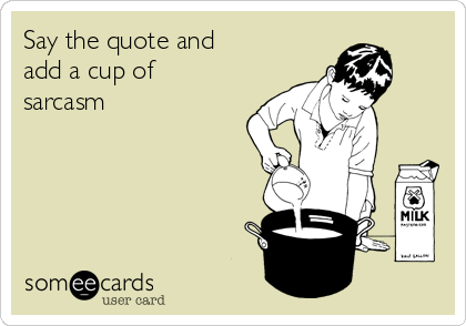 Say the quote and
add a cup of
sarcasm