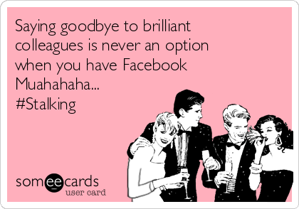 Saying goodbye to brilliant
colleagues is never an option
when you have Facebook 
Muahahaha...
#Stalking
