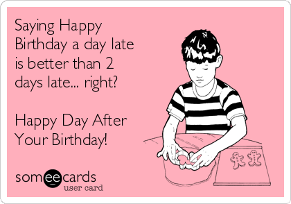 Saying Happy
Birthday a day late
is better than 2
days late... right?

Happy Day After
Your Birthday!