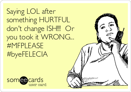 Saying LOL after
something HURTFUL
don't change ISH!!!  Or
you took it WRONG...
#MFPLEASE 
#byeFELECIA