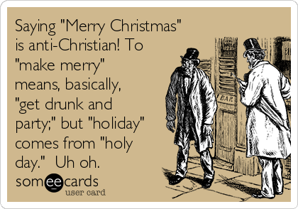 Saying "Merry Christmas"
is anti-Christian! To
"make merry"
means, basically,
"get drunk and
party;" but "holiday"
comes from "holy
day."  Uh oh. 