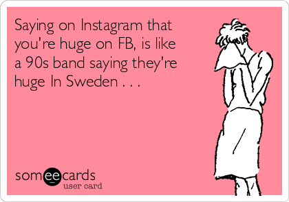 Saying on Instagram that 
you're huge on FB, is like
a 90s band saying they're
huge In Sweden . . .