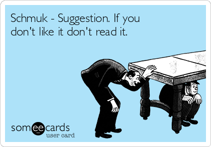 Schmuk - Suggestion. If you
don't like it don't read it.
