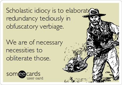 Scholastic idiocy is to elaborate
redundancy tediously in
obfuscatory verbiage.

We are of necessary
necessities to
obliterate those. 