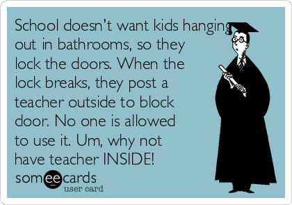 School doesn't want kids hanging
out in bathrooms, so they
lock the doors. When the
lock breaks, they post a
teacher outside to block
door. No one is allowed
to use it. Um, why not
have teacher INSIDE!