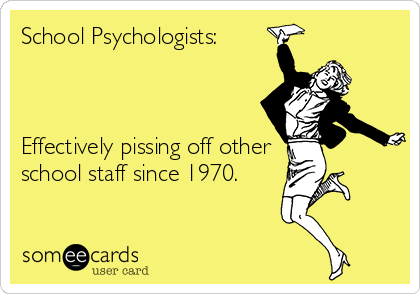 School Psychologists: 



Effectively pissing off other
school staff since 1970.  