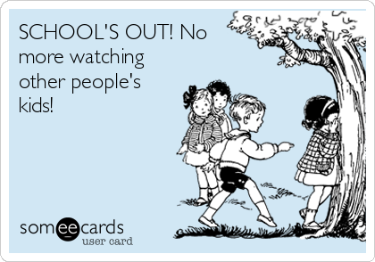 SCHOOL'S OUT! No
more watching
other people's
kids!