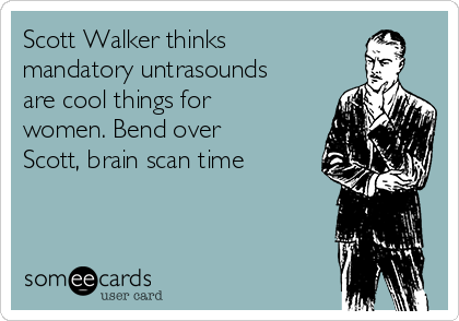 Scott Walker thinks
mandatory untrasounds
are cool things for
women. Bend over
Scott, brain scan time