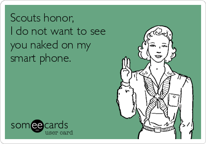 Scouts honor,
I do not want to see
you naked on my
smart phone.
