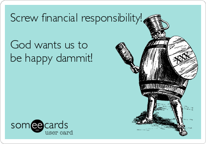 Screw financial responsibility!

God wants us to
be happy dammit!