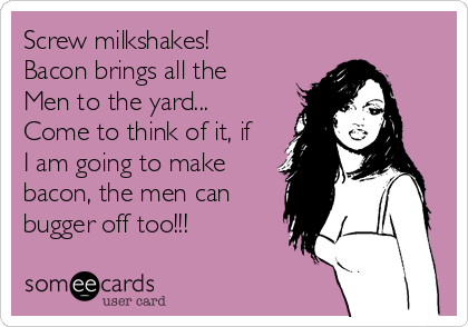 Screw milkshakes!
Bacon brings all the 
Men to the yard...
Come to think of it, if
I am going to make
bacon, the men can
bugger off too!!! 