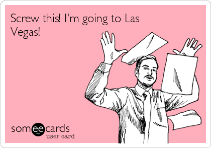 Screw this! I'm going to Las
Vegas!