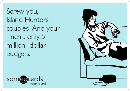 Screw you,
Island Hunters
couples. And your
"meh... only 5
million" dollar
budgets. 